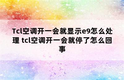 Tcl空调开一会就显示e9怎么处理 tcl空调开一会就停了怎么回事